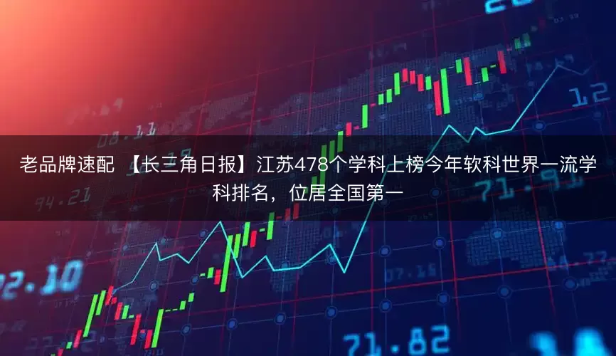 老品牌速配 【长三角日报】江苏478个学科上榜今年软科世界一流学科排名，位居全国第一